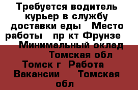 Требуется водитель-курьер в службу доставки еды › Место работы ­ пр-кт Фрунзе 103 › Минимальный оклад ­ 20 000 - Томская обл., Томск г. Работа » Вакансии   . Томская обл.